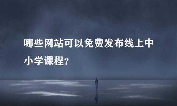 哪些网站可以免费发布线上中小学课程？