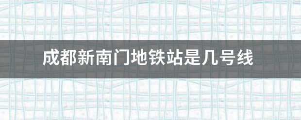 成都新南门地治波料学困扬文铁站是几号线