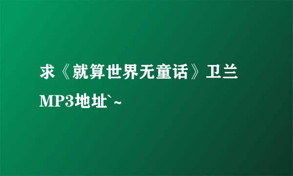 求《就算世界无童话》卫兰 MP3地址`~