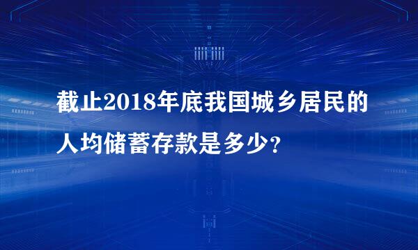 截止2018年底我国城乡居民的人均储蓄存款是多少？