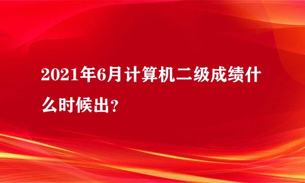 2021年6月计算机二级成绩什么时候出？