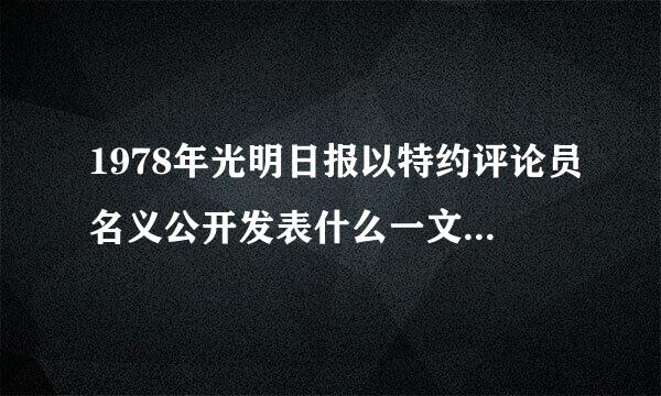 1978年光明日报以特约评论员名义公开发表什么一文这篇文章在础胶积晶广大干部群众中？