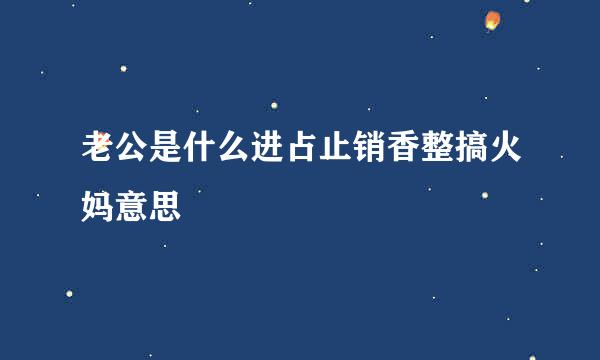 老公是什么进占止销香整搞火妈意思