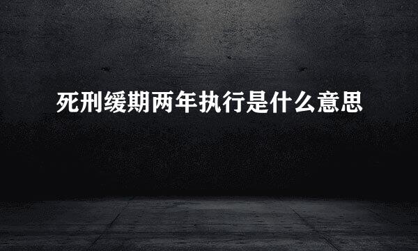 死刑缓期两年执行是什么意思