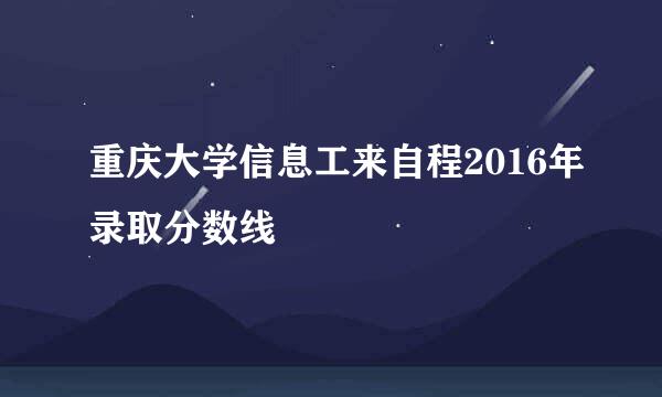 重庆大学信息工来自程2016年录取分数线