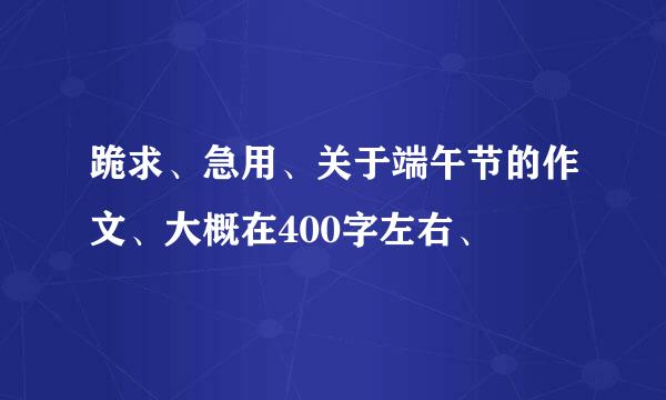 跪求、急用、关于端午节的作文、大概在400字左右、