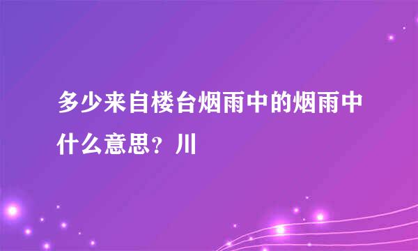 多少来自楼台烟雨中的烟雨中什么意思？川