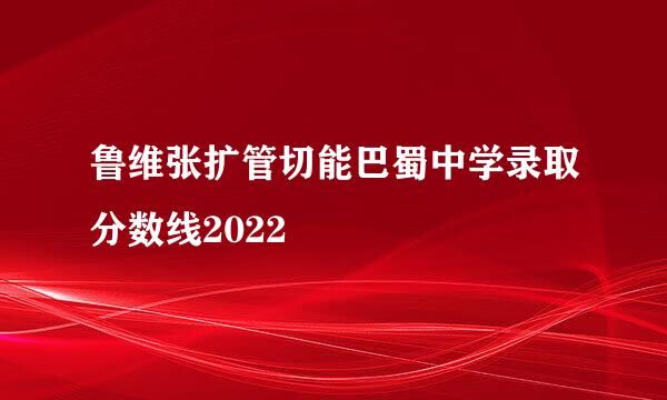 鲁维张扩管切能巴蜀中学录取分数线2022