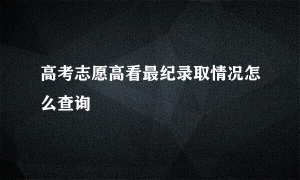 高考志愿高看最纪录取情况怎么查询