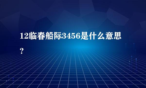 12临春船际3456是什么意思？