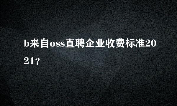 b来自oss直聘企业收费标准2021？