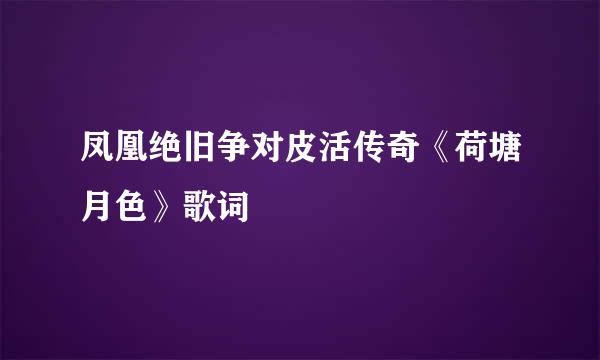 凤凰绝旧争对皮活传奇《荷塘月色》歌词