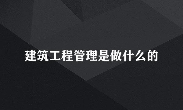 建筑工程管理是做什么的