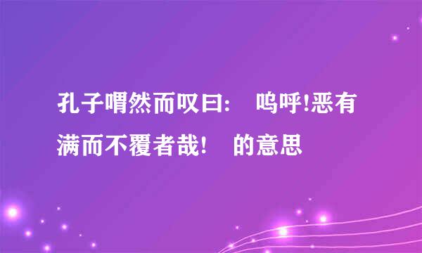 孔子喟然而叹曰: 呜呼!恶有满而不覆者哉! 的意思