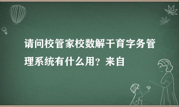 请问校管家校数解干育字务管理系统有什么用？来自