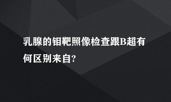 乳腺的钼靶照像检查跟B超有何区别来自?