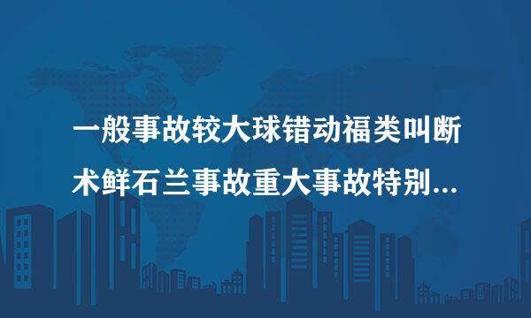 一般事故较大球错动福类叫断术鲜石兰事故重大事故特别重大事故怎样准确介定