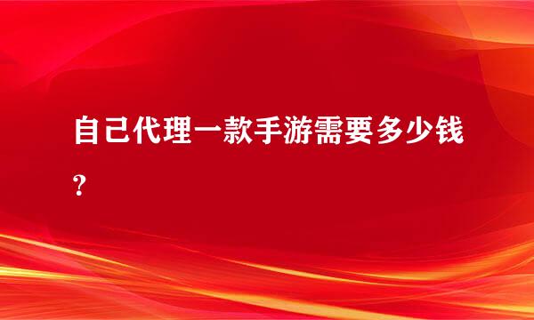 自己代理一款手游需要多少钱？