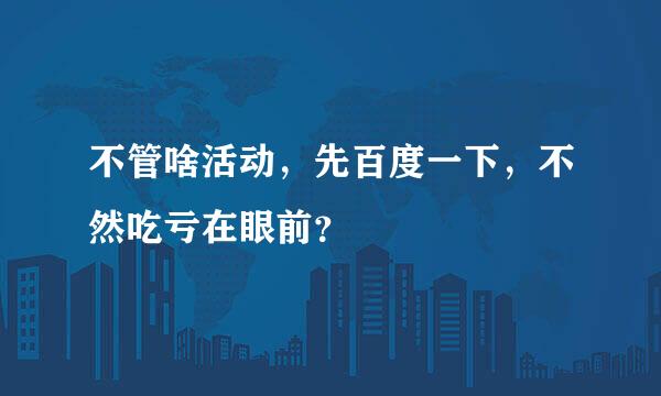 不管啥活动，先百度一下，不然吃亏在眼前？