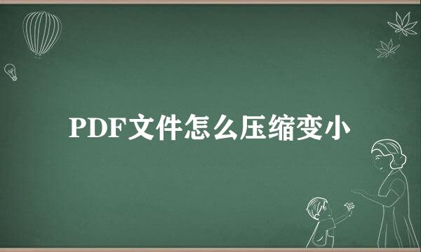 PDF文件怎么压缩变小