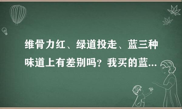 维骨力红、绿道投走、蓝三种味道上有差别吗？我买的蓝瓶吃起来有点苦，还比较刺鼻？