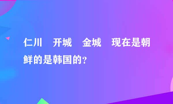 仁川 开城 金城 现在是朝鲜的是韩国的？