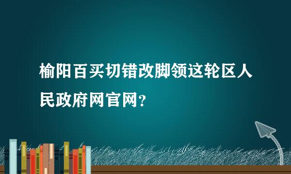 榆阳百买切错改脚领这轮区人民政府网官网？