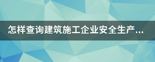 怎样查询建筑施工企业安全生产许可证