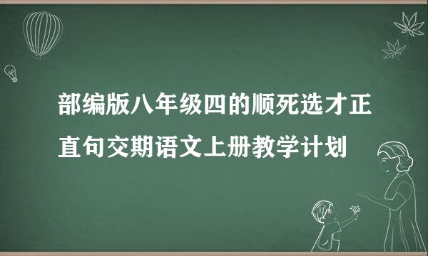 部编版八年级四的顺死选才正直句交期语文上册教学计划