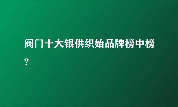 阀门十大银供织始品牌榜中榜？