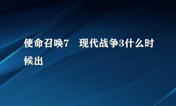 使命召唤7 现代战争3什么时候出