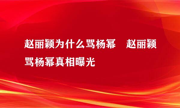 赵丽颖为什么骂杨幂 赵丽颖骂杨幂真相曝光