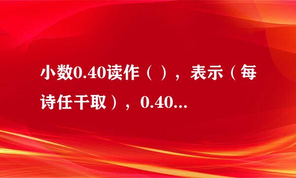 小数0.40读作（），表示（每诗任干取），0.40的计数单位是（），它由（）的这样的单位组成