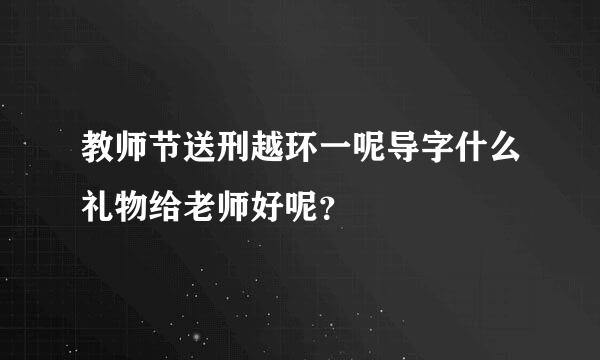 教师节送刑越环一呢导字什么礼物给老师好呢？