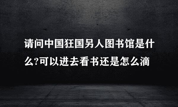 请问中国狂国另人图书馆是什么?可以进去看书还是怎么滴