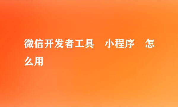 微信开发者工具 小程序 怎么用