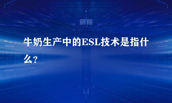 牛奶生产中的ESL技术是指什么？