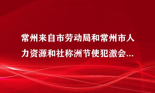 常州来自市劳动局和常州市人力资源和社称洲节使犯激会保障局是一个单位么？为什么找不到劳动局的网站？