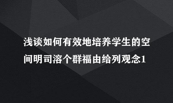 浅谈如何有效地培养学生的空间明司溶个群福由给列观念1