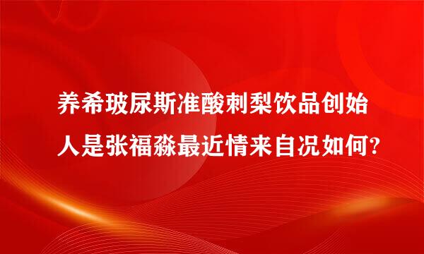 养希玻尿斯准酸刺梨饮品创始人是张福淼最近情来自况如何?