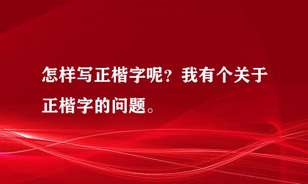 怎样写正楷字呢？我有个关于正楷字的问题。