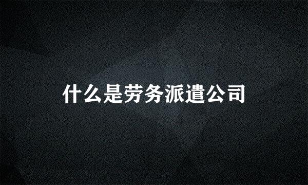 什么是劳务派遣公司