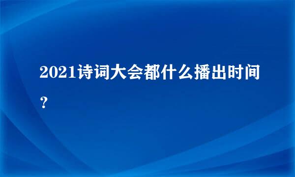 2021诗词大会都什么播出时间？