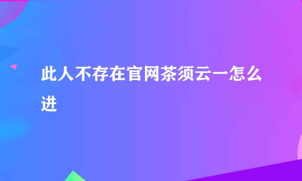 此人不存在官网茶须云一怎么进