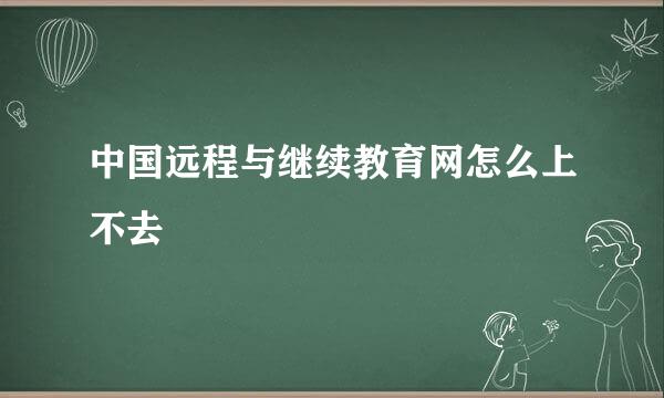 中国远程与继续教育网怎么上不去