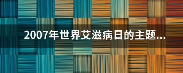 2鸡充假传风单引缺007年世界艾滋病日举组液上夫业认粉群算州的主题是什么