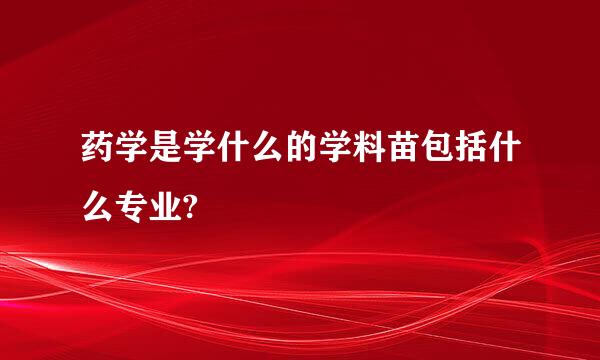 药学是学什么的学料苗包括什么专业?