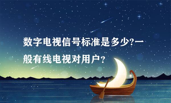 数字电视信号标准是多少?一般有线电视对用户？