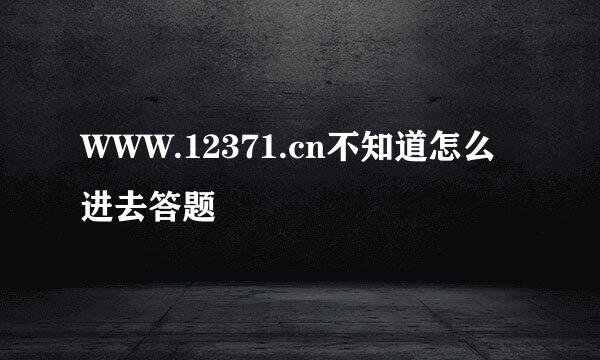 WWW.12371.cn不知道怎么进去答题