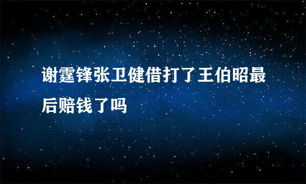 谢霆锋张卫健借打了王伯昭最后赔钱了吗